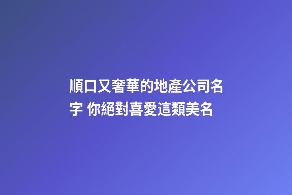 順口又奢華的地產公司名字 你絕對喜愛這類美名-第1張-公司起名-玄機派